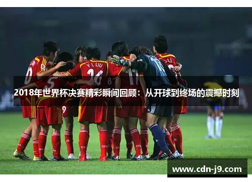 2018年世界杯决赛精彩瞬间回顾：从开球到终场的震撼时刻