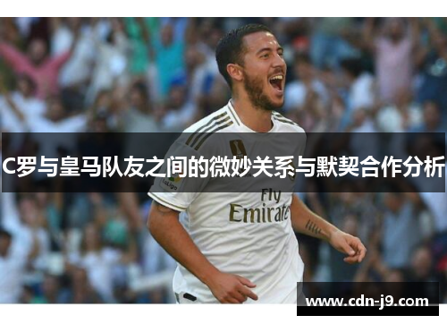 C罗与皇马队友之间的微妙关系与默契合作分析