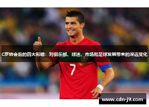 C罗转会后的四大影响:对俱乐部、球迷、市场和足球发展带来的深远变化 C罗转会后的四大影响:对俱乐部、球迷、市场和足球发展带来的深远变化