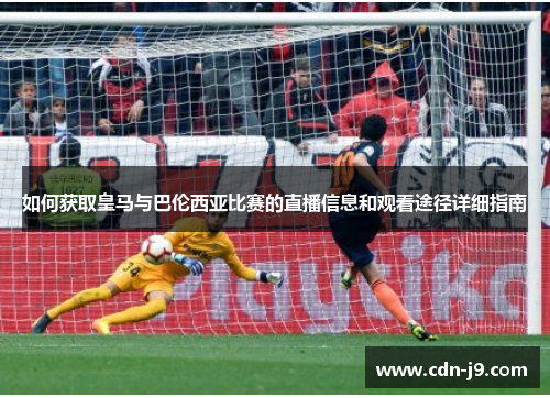 如何获取皇马与巴伦西亚比赛的直播信息和观看途径详细指南