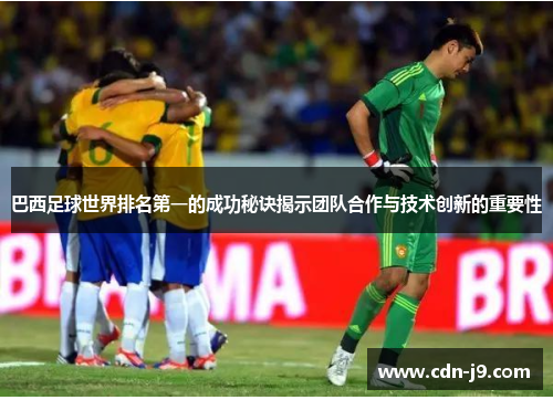 巴西足球世界排名第一的成功秘诀揭示团队合作与技术创新的重要性