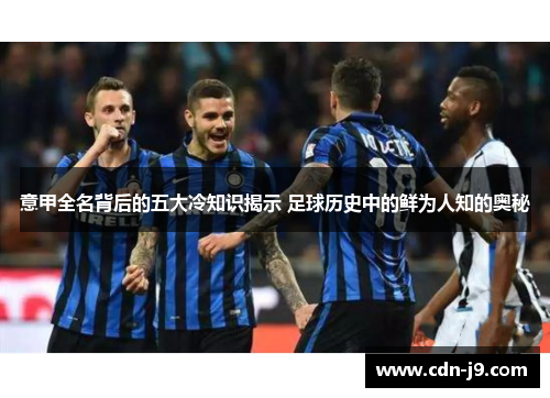 意甲全名背后的五大冷知识揭示 足球历史中的鲜为人知的奥秘