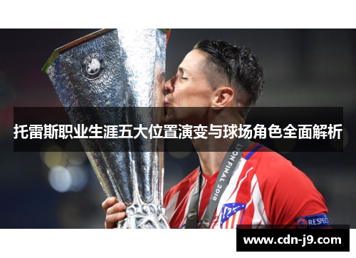 托雷斯职业生涯五大位置演变与球场角色全面解析