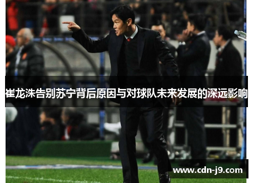 崔龙洙告别苏宁背后原因与对球队未来发展的深远影响