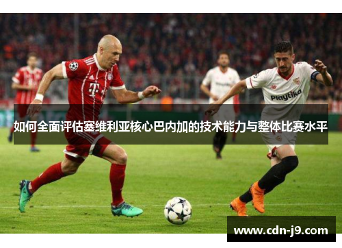 如何全面评估塞维利亚核心巴内加的技术能力与整体比赛水平