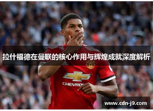 拉什福德在曼联的核心作用与辉煌成就深度解析