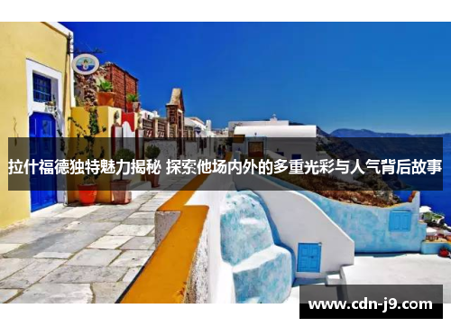 拉什福德独特魅力揭秘 探索他场内外的多重光彩与人气背后故事