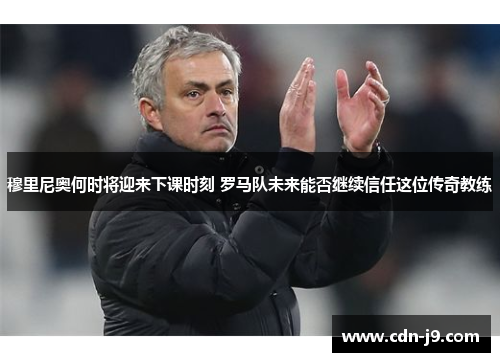 穆里尼奥何时将迎来下课时刻 罗马队未来能否继续信任这位传奇教练