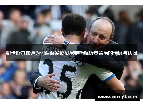 纽卡斯尔球迷为何深深爱戴贝尼特斯解析其背后的情感与认同