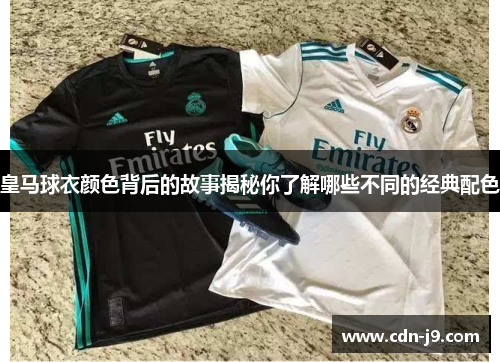 皇马球衣颜色背后的故事揭秘你了解哪些不同的经典配色