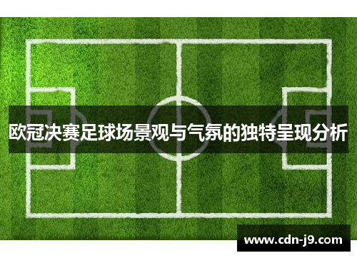 欧冠决赛足球场景观与气氛的独特呈现分析