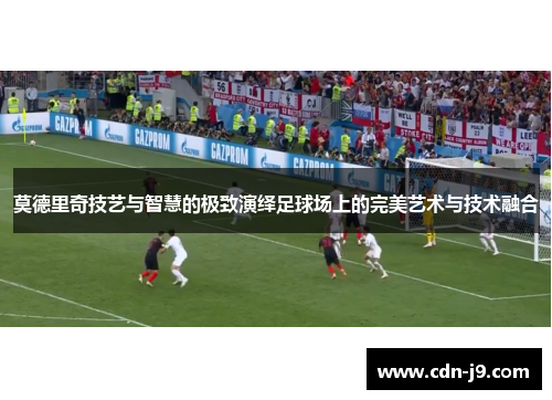 莫德里奇技艺与智慧的极致演绎足球场上的完美艺术与技术融合 莫德里奇技艺与智慧的极致演绎足球场上的完美艺术与技术融合