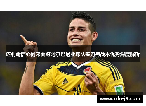 达利奇信心何来面对阿尔巴尼亚球队实力与战术优势深度解析