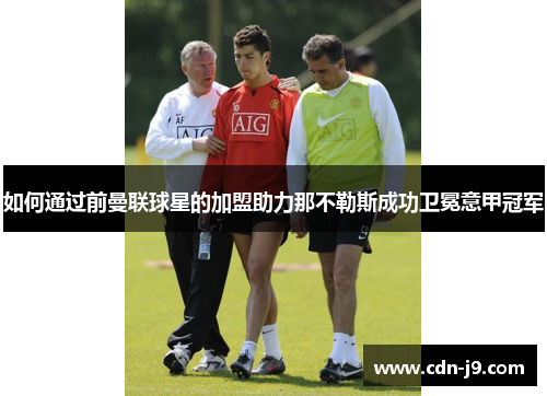 如何通过前曼联球星的加盟助力那不勒斯成功卫冕意甲冠军