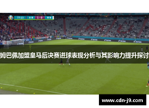 姆巴佩加盟皇马后决赛进球表现分析与其影响力提升探讨