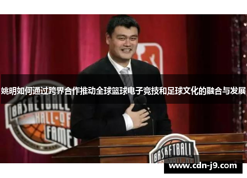 姚明如何通过跨界合作推动全球篮球电子竞技和足球文化的融合与发展