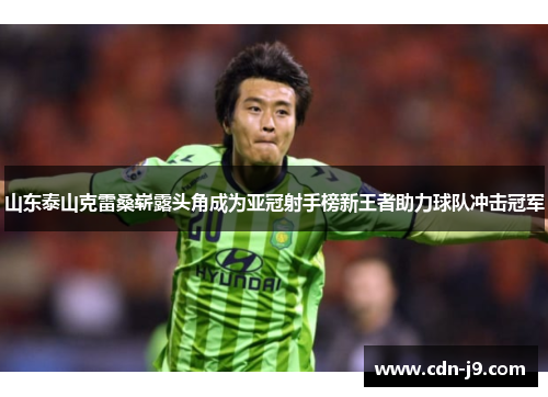 山东泰山克雷桑崭露头角成为亚冠射手榜新王者助力球队冲击冠军