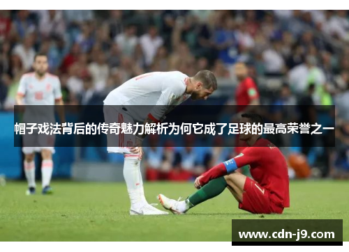 帽子戏法背后的传奇魅力解析为何它成了足球的最高荣誉之一