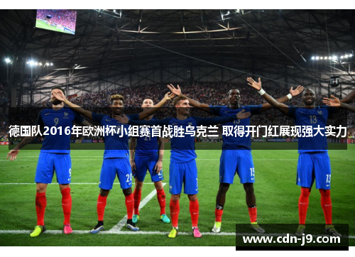 德国队2016年欧洲杯小组赛首战胜乌克兰 取得开门红展现强大实力