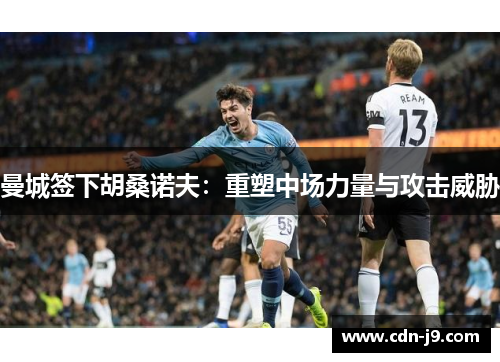 曼城签下胡桑诺夫：重塑中场力量与攻击威胁