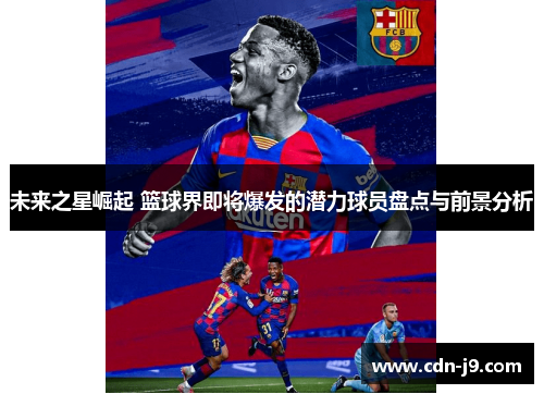 未来之星崛起 篮球界即将爆发的潜力球员盘点与前景分析