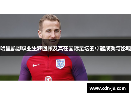 哈里凯恩职业生涯回顾及其在国际足坛的卓越成就与影响