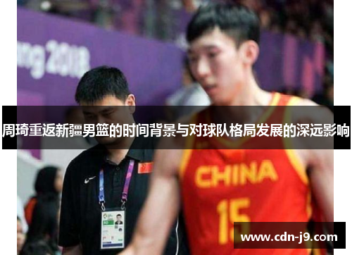 周琦重返新疆男篮的时间背景与对球队格局发展的深远影响