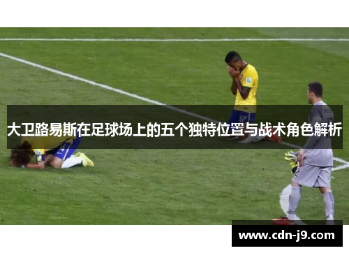 大卫路易斯在足球场上的五个独特位置与战术角色解析