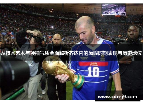 从技术艺术与领袖气质全面解析齐达内的巅峰时期表现与历史地位 从技术艺术与领袖气质全面解析齐达内的巅峰时期表现与历史地位