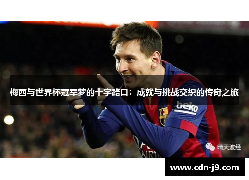 梅西与世界杯冠军梦的十字路口：成就与挑战交织的传奇之旅