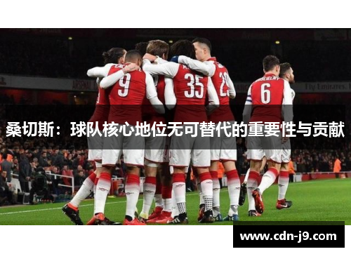 桑切斯：球队核心地位无可替代的重要性与贡献