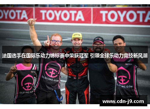 法国选手在国际乐动力锦标赛中荣获冠军 引领全球乐动力竞技新风潮 法国选手在国际乐动力锦标赛中荣获冠军 引领全球乐动力竞技新风潮