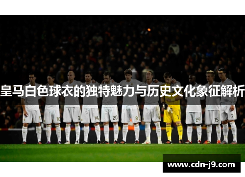 皇马白色球衣的独特魅力与历史文化象征解析