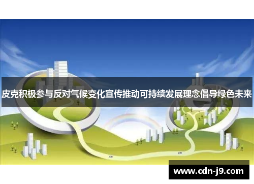 皮克积极参与反对气候变化宣传推动可持续发展理念倡导绿色未来