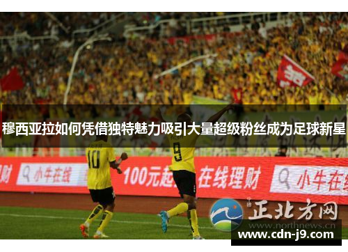 穆西亚拉如何凭借独特魅力吸引大量超级粉丝成为足球新星