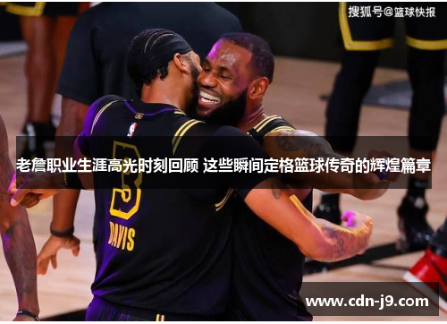 老詹职业生涯高光时刻回顾 这些瞬间定格篮球传奇的辉煌篇章 老詹职业生涯高光时刻回顾 这些瞬间定格篮球传奇的辉煌篇章
