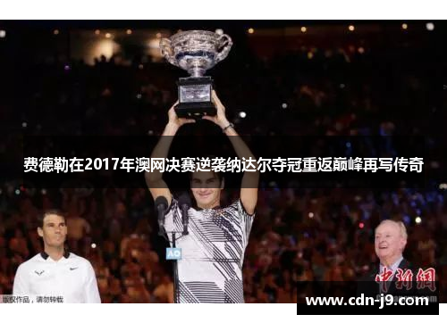 费德勒在2017年澳网决赛逆袭纳达尔夺冠重返巅峰再写传奇