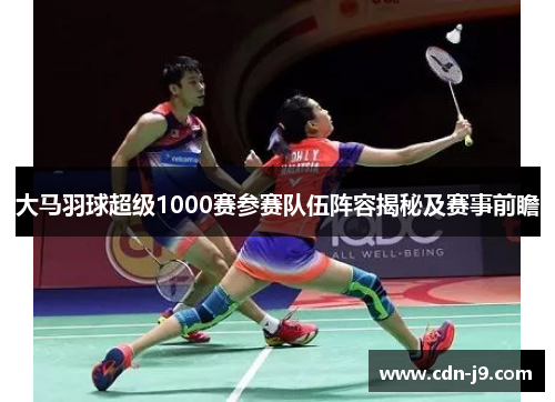 大马羽球超级1000赛参赛队伍阵容揭秘及赛事前瞻 大马羽球超级1000赛参赛队伍阵容揭秘及赛事前瞻