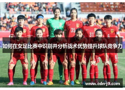 如何在女足比赛中识别并分析战术优势提升球队竞争力 如何在女足比赛中识别并分析战术优势提升球队竞争力