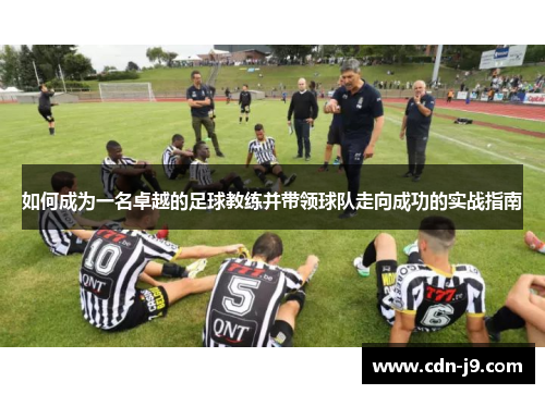 如何成为一名卓越的足球教练并带领球队走向成功的实战指南 如何成为一名卓越的足球教练并带领球队走向成功的实战指南