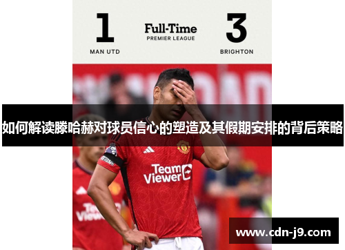 如何解读滕哈赫对球员信心的塑造及其假期安排的背后策略