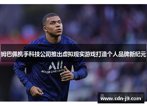 姆巴佩携手科技公司推出虚拟现实游戏打造个人品牌新纪元 姆巴佩携手科技公司推出虚拟现实游戏打造个人品牌新纪元