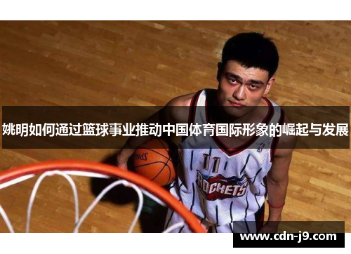 姚明如何通过篮球事业推动中国体育国际形象的崛起与发展 姚明如何通过篮球事业推动中国体育国际形象的崛起与发展
