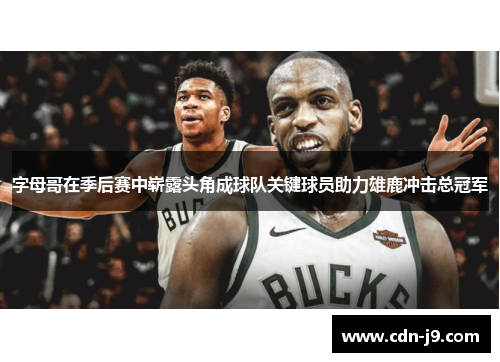 字母哥在季后赛中崭露头角成球队关键球员助力雄鹿冲击总冠军