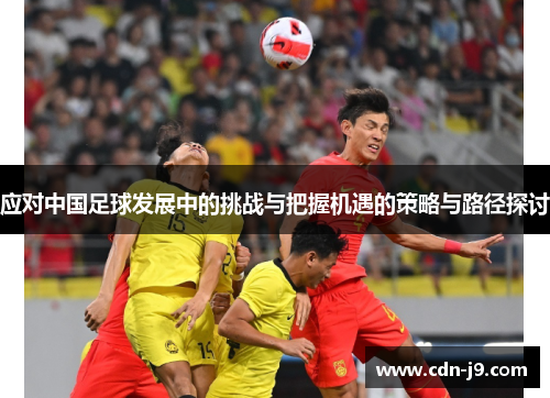 应对中国足球发展中的挑战与把握机遇的策略与路径探讨 应对中国足球发展中的挑战与把握机遇的策略与路径探讨