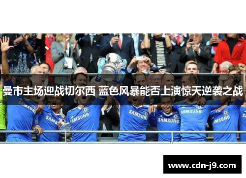 曼市主场迎战切尔西 蓝色风暴能否上演惊天逆袭之战 曼市主场迎战切尔西 蓝色风暴能否上演惊天逆袭之战