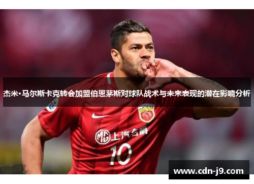 杰米·马尔斯卡克转会加盟伯恩茅斯对球队战术与未来表现的潜在影响分析