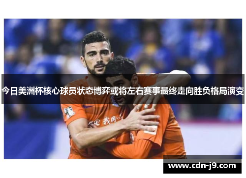 今日美洲杯核心球员状态博弈或将左右赛事最终走向胜负格局演变