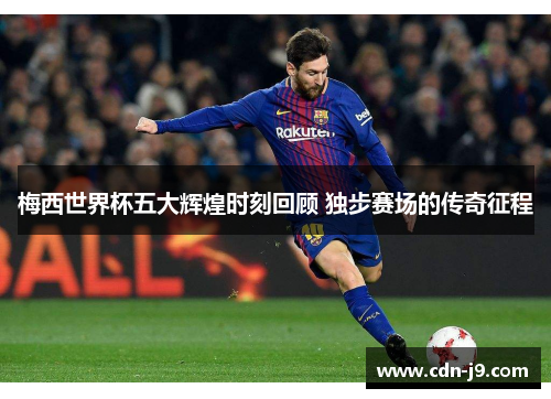 梅西世界杯五大辉煌时刻回顾 独步赛场的传奇征程