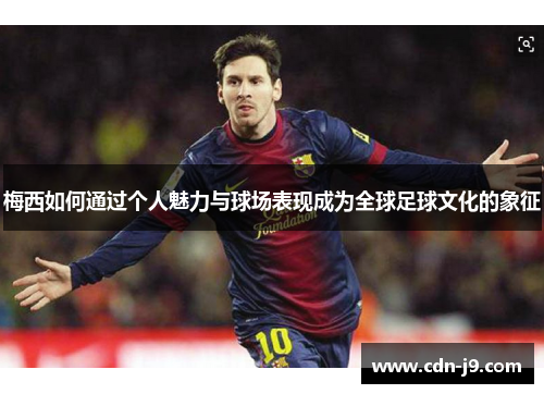 梅西如何通过个人魅力与球场表现成为全球足球文化的象征
